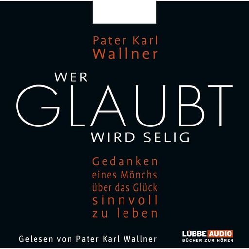 Wer glaubt wird selig - Gedanken eines Mönchs über das Glück, sinnvoll zu leben, Pater Karl Wallner