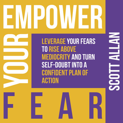 Empower Your Fear: Leverage Your Fears to Rise Above Mediocrity and Turn Self-Doubt Into a Confident Plan of Action, Scott Allan