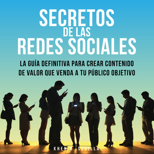 Secretos De Las Redes Sociales: La Guía Definitiva Para Crear Contenido De Valor Que Venda A Tu Público Objetivo, Khen R. Sevilla