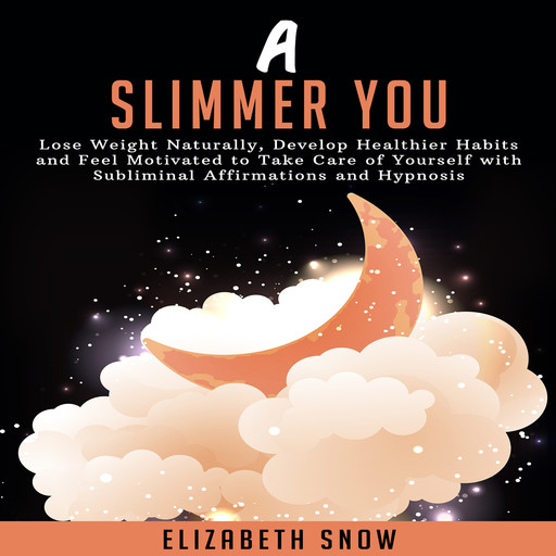 A Slimmer You: Lose Weight Naturally, Develop Healthier Habits and Feel Motivated to Take Care of Yourself with Subliminal Affirmations and Hypnosis, Elizabeth Snow