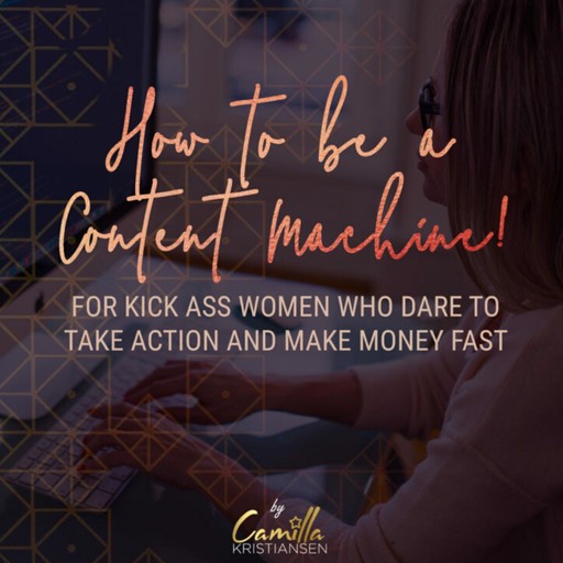 How to be a content machine! For kick ass women who dare to take action and make money fast, Camilla Kristiansen