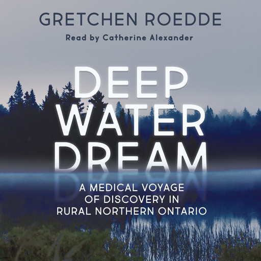 Deep Water Dream - A Medical Voyage of Discovery in Rural Northern Ontario (Unabridged), Gretchen Roedde