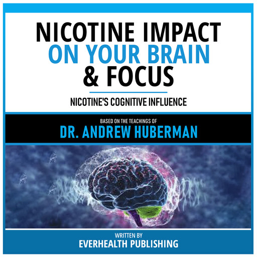 Nicotine Impact On Your Brain & Focus - Based On The Teachings Of Dr. Andrew Huberman, Everhealth Publishing, Andrew Huberman - Teachings Station