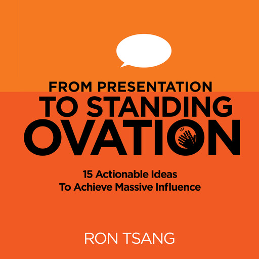 From Presentation To Standing Ovation: 15 Actionable Ideas To Achieve Massive Influence, Ron Tsang
