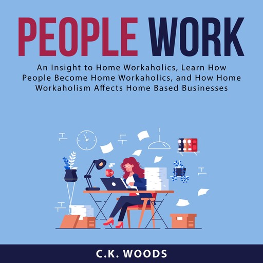 People Work: An Insight to Home Workaholics, Learn How People Become Home Workaholics, and How Home Workaholism Affects Home Based Businesses, C.K. Woods