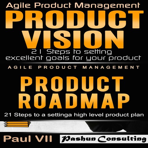 Agile Product Management: Product Vision 21 Steps to Setting Excellent Goals & Product Roadmap 21 Steps to Setting a High Level Product Plan, Paul VII