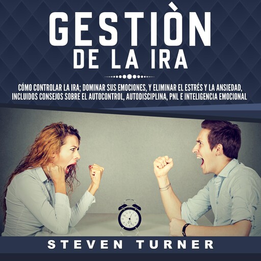 Gestión de la ira: Cómo controlar la ira; dominar sus emociones, y eliminar el estrés y la ansiedad, incluidos consejos sobre el autocontrol, autodisciplina, PNL e inteligencia emocional, Steven Turner