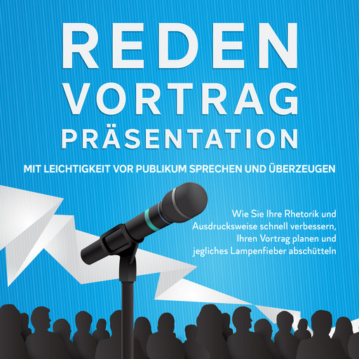 Reden, Vortrag, Präsentation - Mit Leichtigkeit vor Publikum sprechen und überzeugen: Wie Sie Ihre Rhetorik und Ausdrucksweise schnell verbessern, Ihren Vortrag planen und jegliches Lampenfieber abschütteln, Leon Bahlsen