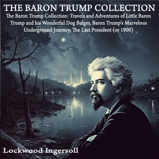 The Baron Trump Collection: Travels and Adventures of Little Baron Trump and his Wonderful Dog Bulger, Baron Trump's Marvelous Underground Journey, The Last President (or 1900), Ingersoll Lockwood