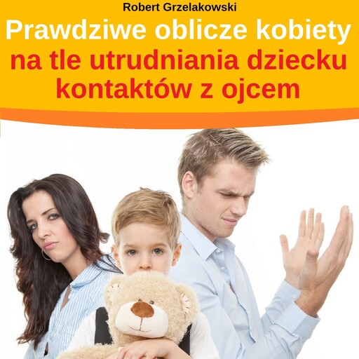 Prawdziwe oblicze kobiety na tle utrudniania dziecku kontaktów z ojcem, Robert Grzelakowski