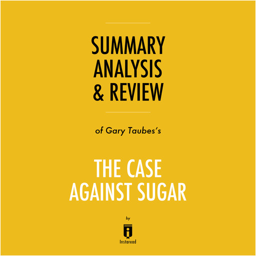 Summary, Analysis & Review of Gary Taubes's The Case Against Sugar by Instaread, Instaread