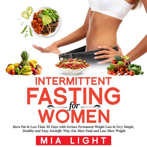 Intermittent Fasting for Woman: Burn Fat in Less Than 30 Days with Serious Permanent Weight Loss in Very Simple, Healthy and Easy Scientific Way, Eat More Food and Lose More Weight, Mia Light