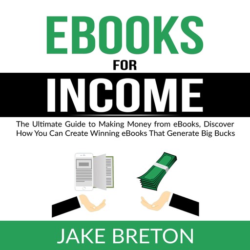 eBooks for Income: The Ultimate Guide to Making Money from eBooks, Discover How You Can Create Winning eBooks That Generate Big Bucks, Jake Breton