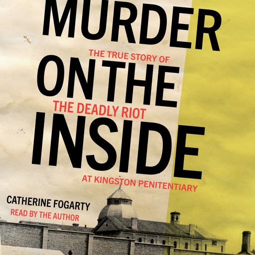 Murder on the Inside - The True Story of the Deadly Riot at Kingston Penitentiary (Unabridged), Catherine Fogarty