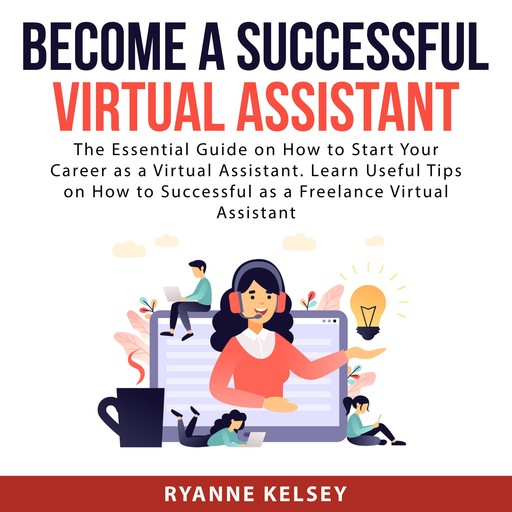 Become A Successful Virtual Assistant: The Essential Guide on How to Start Your Career as a Virtual Assistant. Learn Useful Tips on How to Successful as a Freelance Virtual Assistant, Ryanne Kelsey