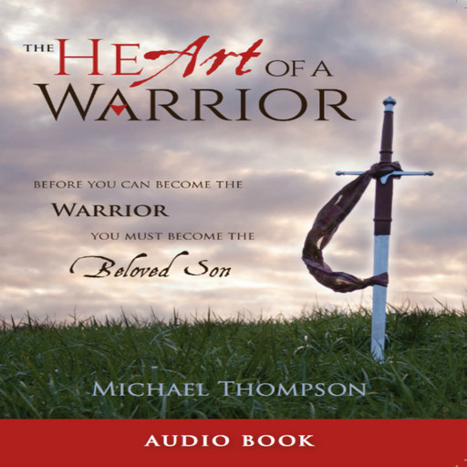 The Heart of a Warrior: Before You Can Become the Warrior, You Must Become the Beloved Son, Michael Thompson