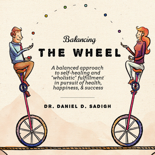 Balancing THE WHEEL: A balanced approach to self-healing and "wholistic" fulfillment in pursuit of health, happiness, & success, Daniel D Sadigh