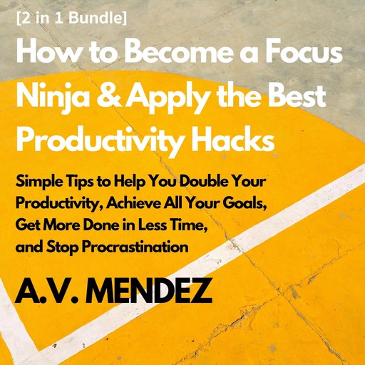 How to Become a Focus Ninja & Apply the Best Productivity Hacks: Simple Tips to Help You Double Your Productivity, Achieve All Your Goals, Get More Done in Less Time, and Stop Procrastination (2 in 1 Bundle), A.V. Mendez