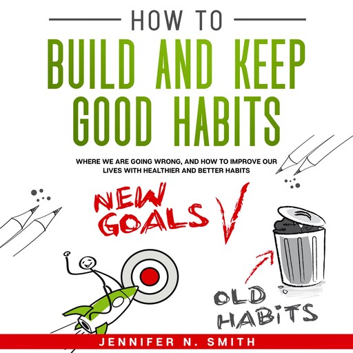 How to Build and Keep Good Habits: Where we are Going Wrong, and How to Improve our Lives with Healthier and Better Habits, Jennifer N. Smith