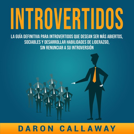 Introvertidos: La Guía Definitiva para Introvertidos que desean ser más Abiertos, Sociables y Desarrollar Habilidades de Liderazgo, sin Renunciar a su Introversión, Daron Callaway
