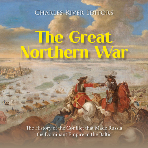 The Great Northern War: The History of the Conflict that Made Russia the Dominant Empire in the Baltic, Charles Editors