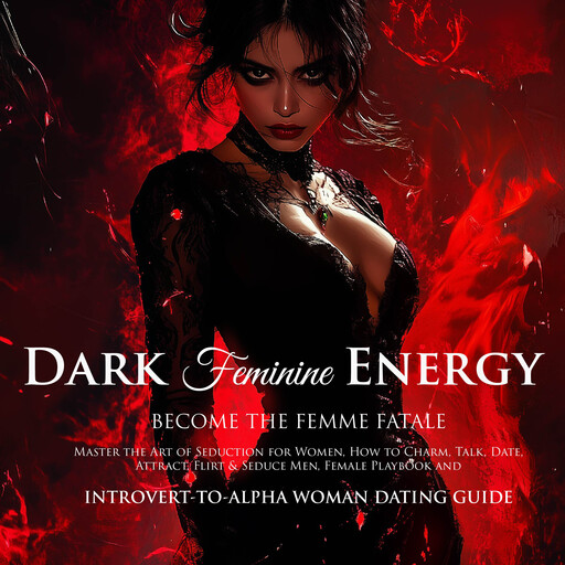 Dark Feminine Energy Become the Femme Fatale, Master the Art of Seduction for Women, How to Charm, Talk, Date, Attract, Flirt & Seduce Men – The Female Playbook and Introvert-to-Alpha Woman Dating Guide, Scarlet Steele