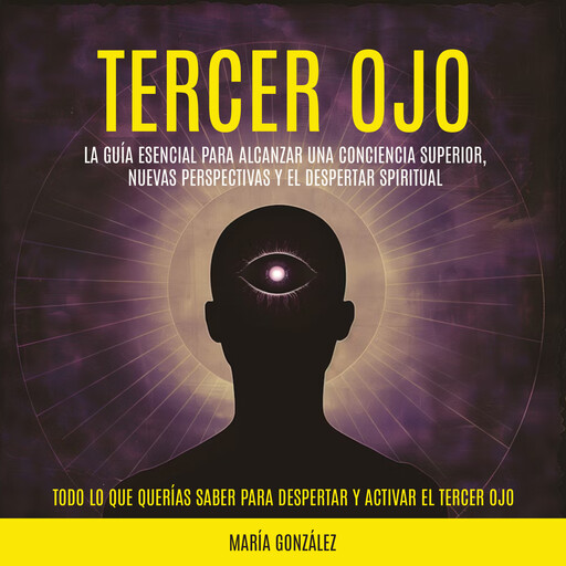 Tercer Ojo: La guía esencial para alcanzar una conciencia superior, nuevas perspectivas y el despertar spiritual (Todo lo que Querías Saber para Despertar y Activar el Tercer Ojo), María González