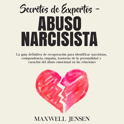 Secretos de Expertos - Abuso Narcisista: La guía definitiva de recuperación para identificar narcisistas, codependencia, empatía, trastorno de la personalidad y curación del abuso emocional en las relacione, Maxwell Jensen