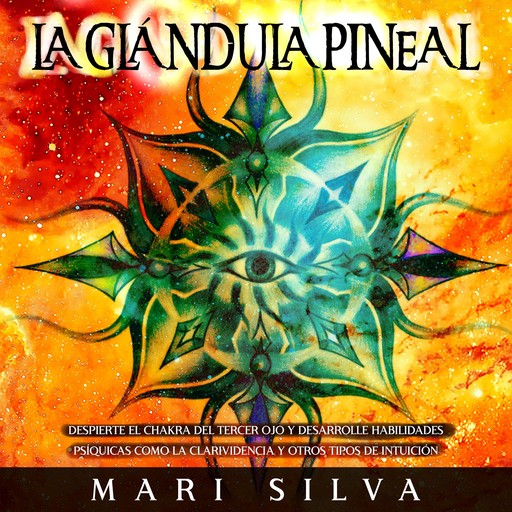 La Glándula Pineal: Despierte el chakra del tercer ojo y desarrolle habilidades psíquicas como la clarividencia y otros tipos de intuición, Mari Silva