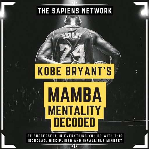 Kobe Bryant’s Mamba Mentality Decoded - Be Successful In Everything You Do With This Ironclad, Disciplined And Infallible Mindset, The Sapiens Editorial
