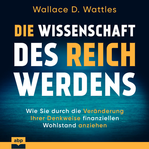 Die Wissenschaft des Reichwerdens - Wie Sie durch die Veränderung Ihrer Denkweise finanziellen Wohlstand anziehen (Ungekürzt), Wallace D. Wattles
