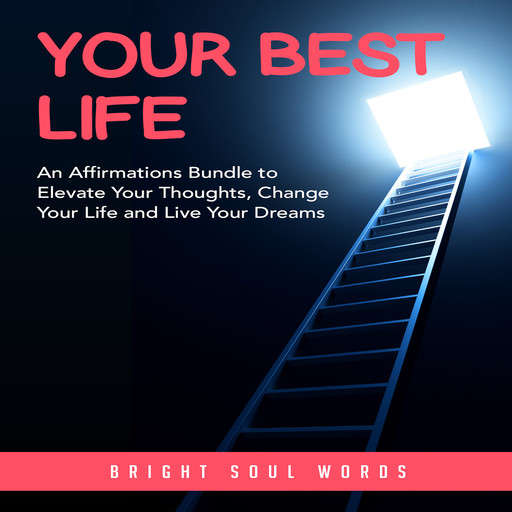 Your Best Life: An Affirmations Bundle to Elevate Your Thoughts, Change Your Life and Live Your Dreams, Bright Soul Words