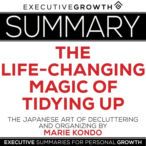 Summary: The Life-Changing Magic of Tidying Up – The Japanese Art of Decluttering and Organizing by Marie Kondo, ExecutiveGrowth Summaries
