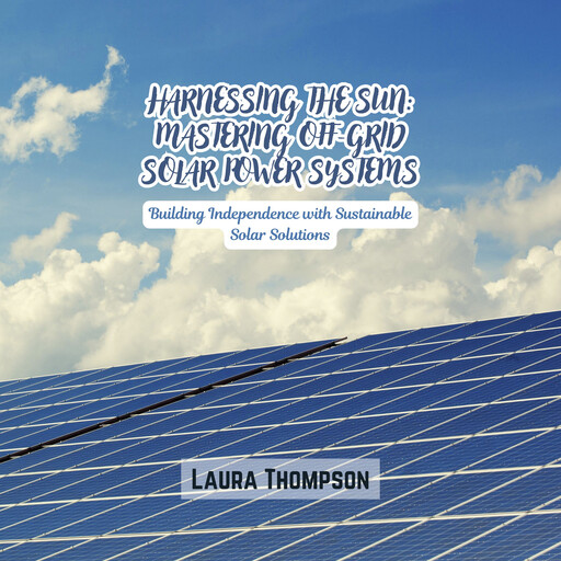 Harnessing the Sun: Mastering Off-Grid Solar Power Systems, Laura Thompson