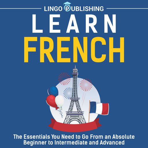 Learn French: The Essentials You Need to Go From an Absolute Beginner to Intermediate and Advanced, Lingo Publishing