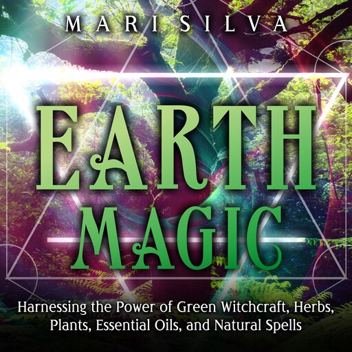 Earth Magic: Harnessing the Power of Green Witchcraft, Herbs, Plants, Essential Oils, and Natural Spells, Mari Silva