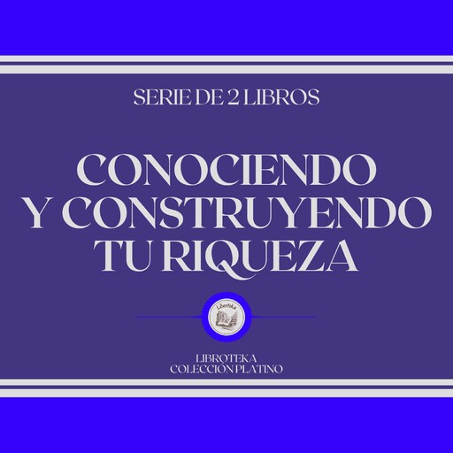Conociendo y Construyendo tu Riqueza (Serie de 2 libros), LIBROTEKA