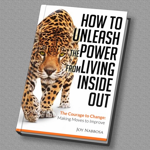 How to Unleash the Power from Living Inside out - The Courage to Change: Making Moves to Improve, Joy Nabbosa