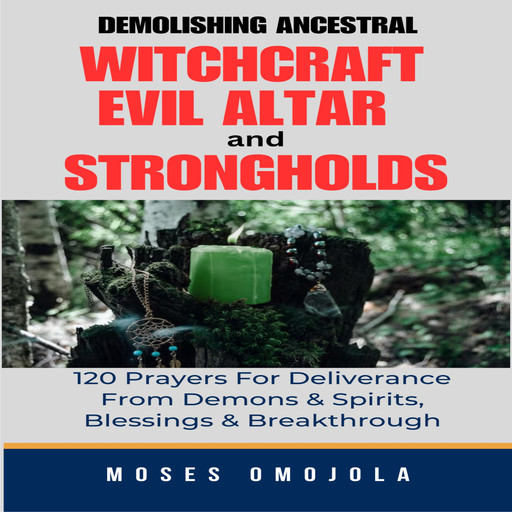 Demolishing Ancestral, Witchcraft, Evil Altar And Strongholds: 120 Prayers For Deliverance From Demons & Spirits, Blessings & Breakthrough, Moses Omojola