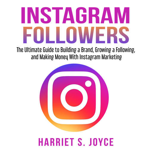 Instagram Followers: The Ultimate Guide to Building a Brand, Growing a Following, and Making Money With Instagram Marketing, Harriet S. Joyce