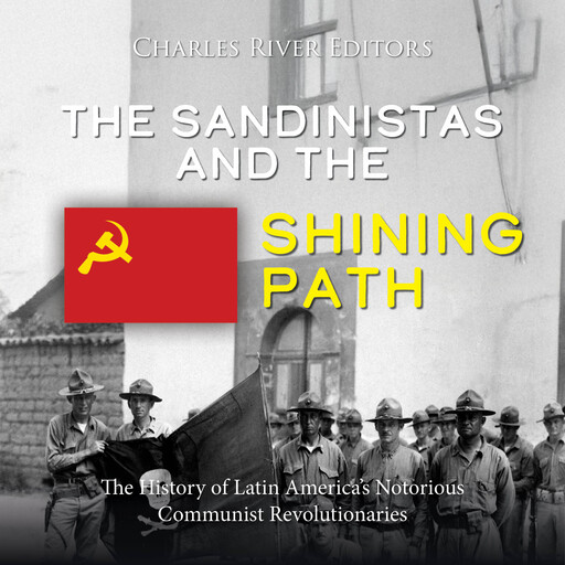 The Sandinistas and the Shining Path: The History of Latin America’s Notorious Communist Revolutionaries, Charles Editors