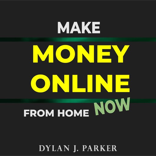 Make Money Online From Home NOW, Dylan J. Parker