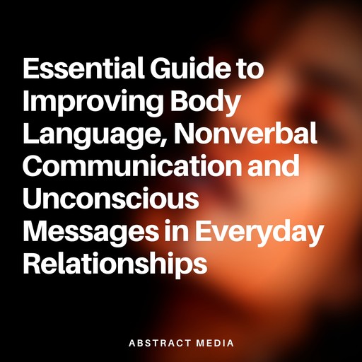 Essential Guide to Improving Body Language, Nonverbal Communication and Unconscious Messages in Everyday Relationships, Abstract Media