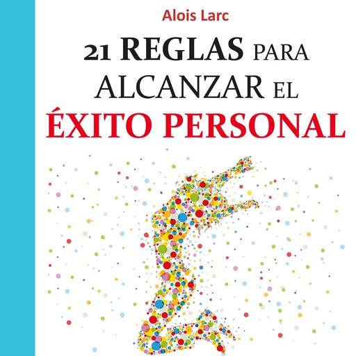 21 reglas para alcanzar el éxito personal: Guía práctica, Alois Larc