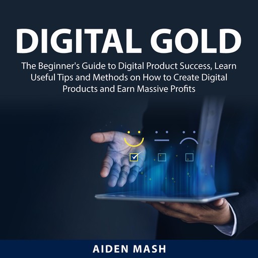 Digital Gold: The Beginner's Guide to Digital Product Success, Learn Useful Tips and Methods on How to Create Digital Products and Earn Massive Profits, Aiden Mash