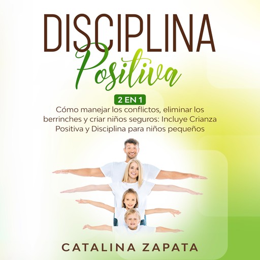 Disciplina Positiva: 2 EN 1: Cómo manejar los conflictos, eliminar los berrinches y criar niños seguros: Incluye Crianza Positiva y Disciplina para niños pequeños, Catalina Zapata