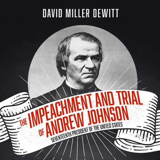 The Impeachment and Trial of Andrew Johnson - Seventeenth President of the United States (Unabridged), David Miller DeWitt