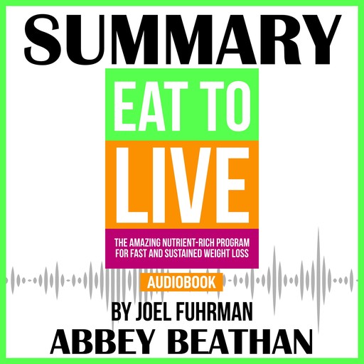 Summary of Eat to Live: The Amazing Nutrient-Rich Program for Fast and Sustained Weight Loss, Revised Edition by Joel Fuhrman, Abbey Beathan