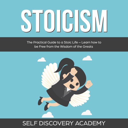 Stoicism: The Practical Guide to a Stoic Life – Learn how to be Free from the Wisdom of the Greats, Self Discovery Academy
