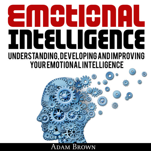 Emotional Intelligence: A Guide to Understanding, Developing and Improving Your Emotional Intelligence. Why It Is More Important Than IQ and How To Use It In Your Life Spectrum, From Everyday Life To Business and Leadership, Adam Brown